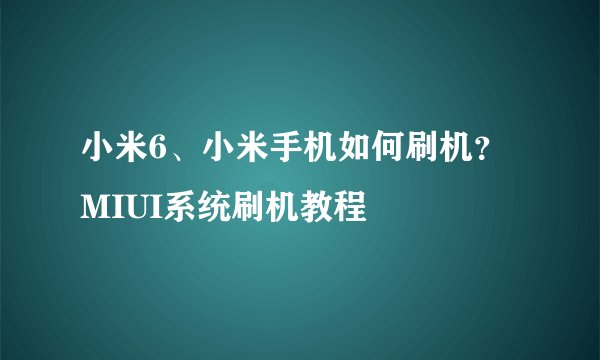 小米6、小米手机如何刷机？MIUI系统刷机教程