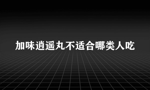 加味逍遥丸不适合哪类人吃