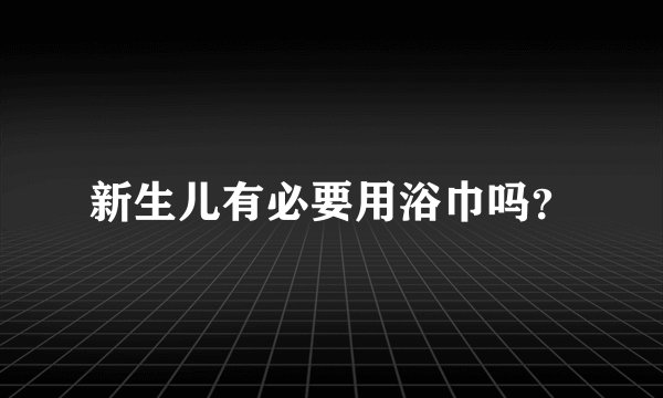 新生儿有必要用浴巾吗？