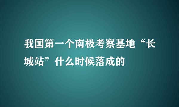 我国第一个南极考察基地“长城站”什么时候落成的
