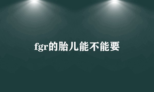 fgr的胎儿能不能要