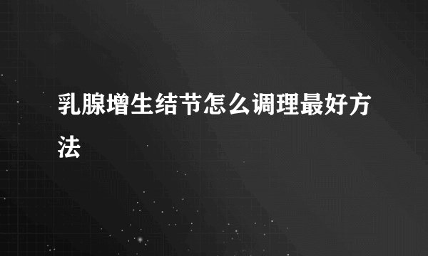 乳腺增生结节怎么调理最好方法