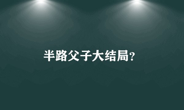 半路父子大结局?