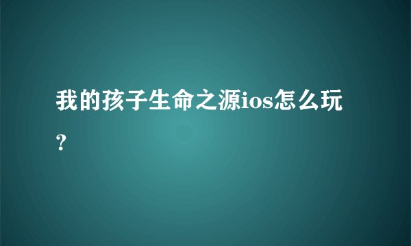 我的孩子生命之源ios怎么玩?