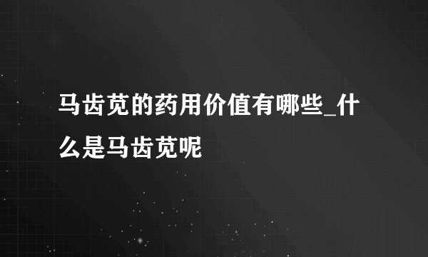 马齿苋的药用价值有哪些_什么是马齿苋呢