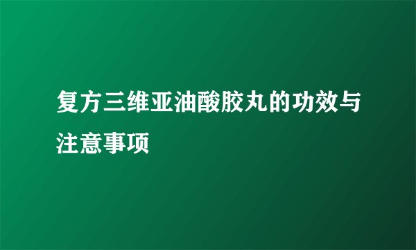 复方三维亚油酸胶丸的功效与注意事项