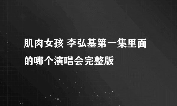 肌肉女孩 李弘基第一集里面的哪个演唱会完整版