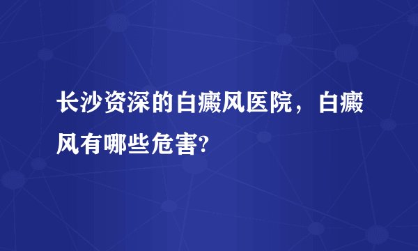 长沙资深的白癜风医院,白癜风有哪些危害?