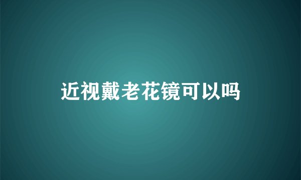 近视戴老花镜可以吗