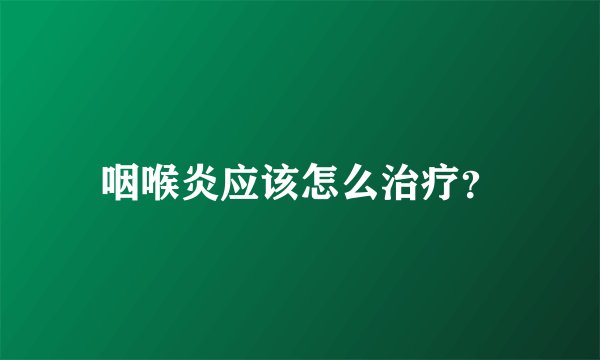 咽喉炎应该怎么治疗？
