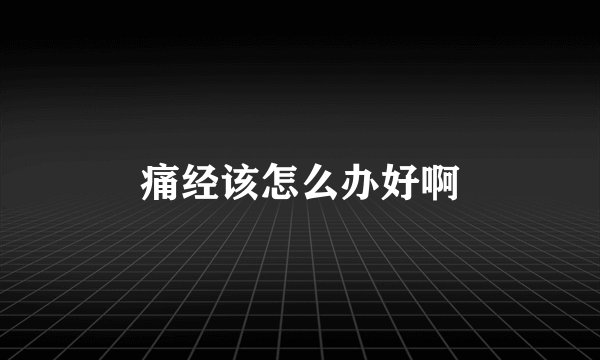 痛经该怎么办好啊