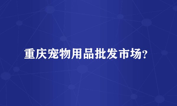 重庆宠物用品批发市场？