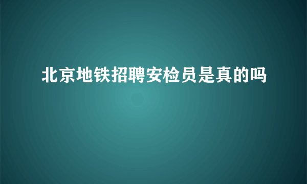 北京地铁招聘安检员是真的吗