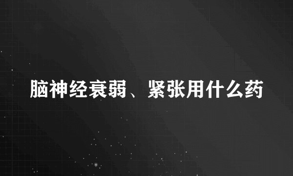 脑神经衰弱、紧张用什么药