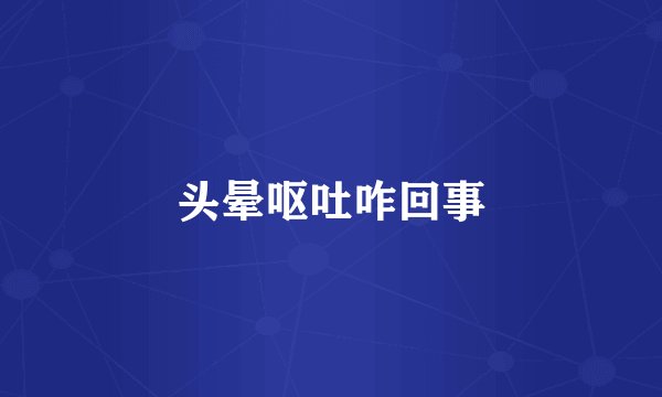 头晕呕吐咋回事