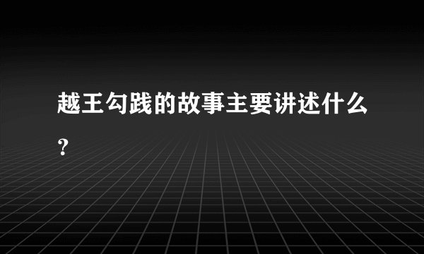 越王勾践的故事主要讲述什么？