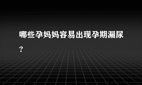 哪些孕妈妈容易出现孕期漏尿？