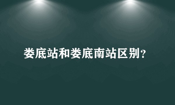 娄底站和娄底南站区别？
