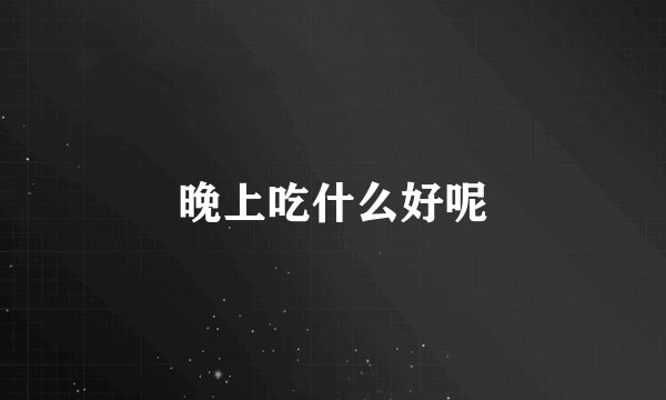晚上吃什么好呢