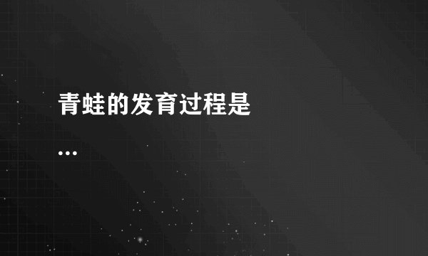 青蛙的发育过程是                                                 。