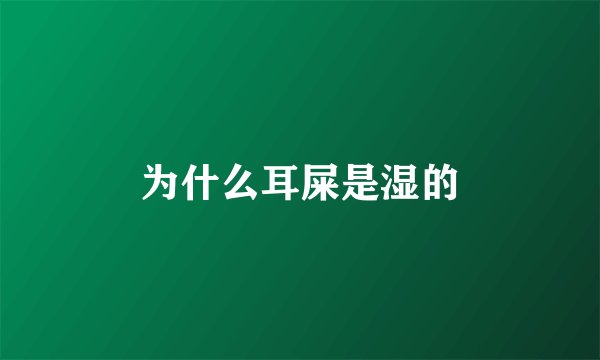 为什么耳屎是湿的