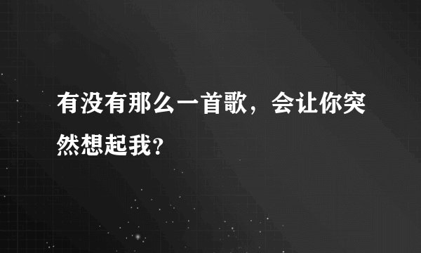 有没有那么一首歌，会让你突然想起我？