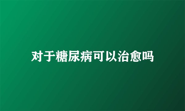 对于糖尿病可以治愈吗