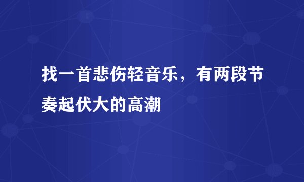 找一首悲伤轻音乐，有两段节奏起伏大的高潮