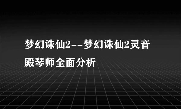 梦幻诛仙2--梦幻诛仙2灵音殿琴师全面分析