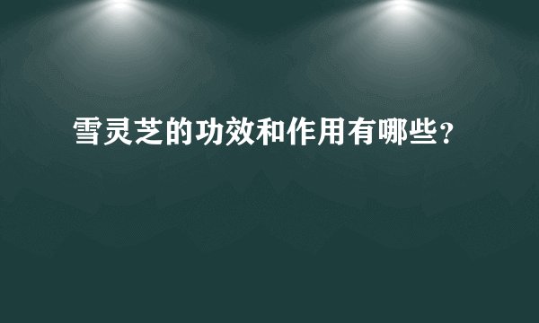 雪灵芝的功效和作用有哪些？