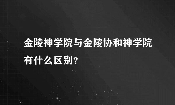 金陵神学院与金陵协和神学院有什么区别？