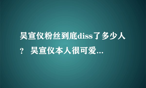 吴宣仪粉丝到底diss了多少人？ 吴宣仪本人很可爱啊！粉丝就emmm了....
