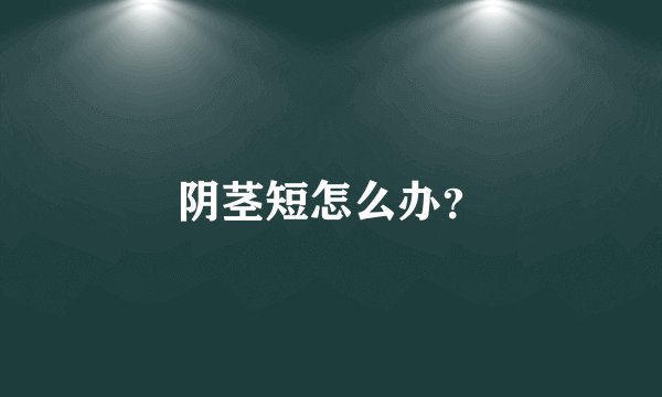 阴茎短怎么办？