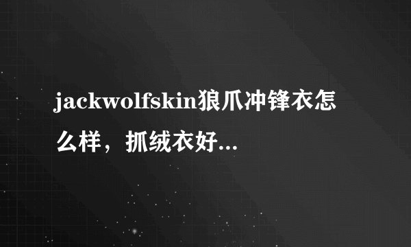 jackwolfskin狼爪冲锋衣怎么样，抓绒衣好不好吗？