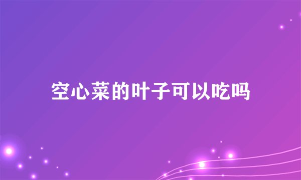 空心菜的叶子可以吃吗