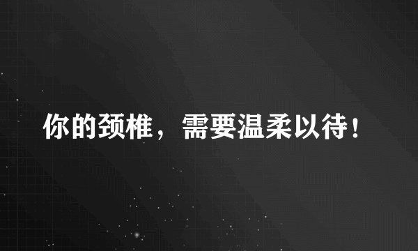 你的颈椎,需要温柔以待!