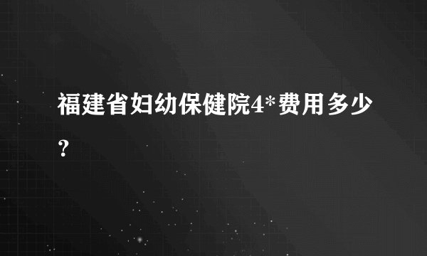 福建省妇幼保健院4*费用多少?