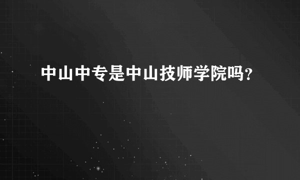 中山中专是中山技师学院吗？