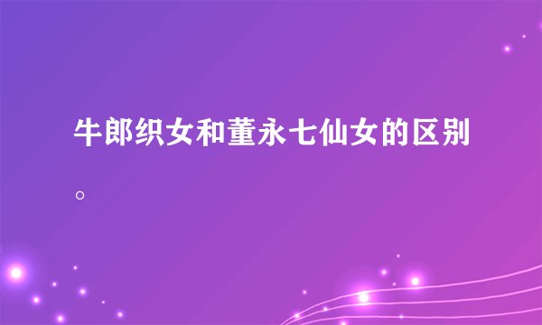 牛郎织女和董永七仙女的区别。
