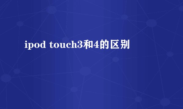 ipod touch3和4的区别