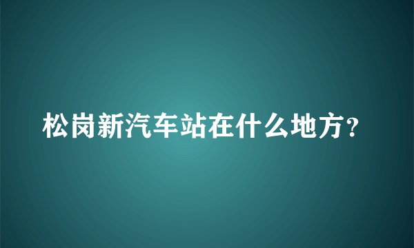 松岗新汽车站在什么地方?