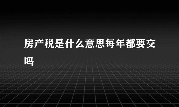 房产税是什么意思每年都要交吗