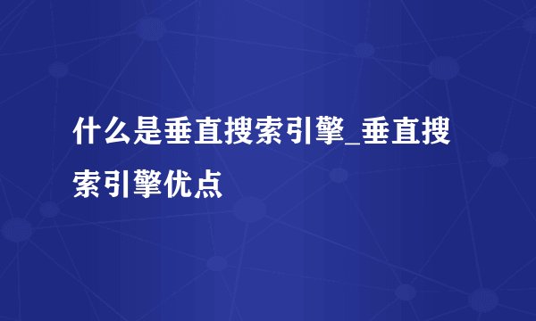 什么是垂直搜索引擎_垂直搜索引擎优点