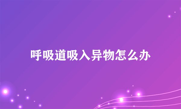 呼吸道吸入异物怎么办