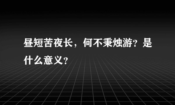 昼短苦夜长,何不秉烛游?是什么意义?