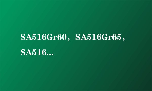 SA516Gr60，SA516Gr65，SA516Gr70是什么材质，这些字母又代表什么意思？