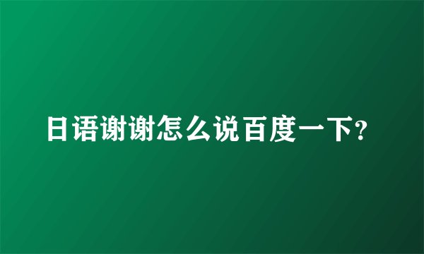 日语谢谢怎么说百度一下？