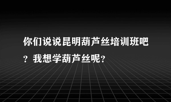 你们说说昆明葫芦丝培训班吧？我想学葫芦丝呢？