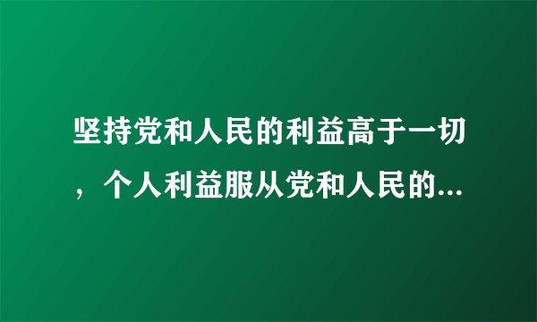 坚持党和人民的利益高于一切，个人利益服从党和人民的利益，吃苦