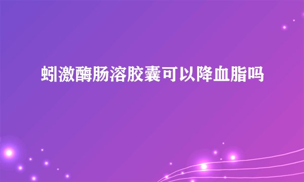 蚓激酶肠溶胶囊可以降血脂吗